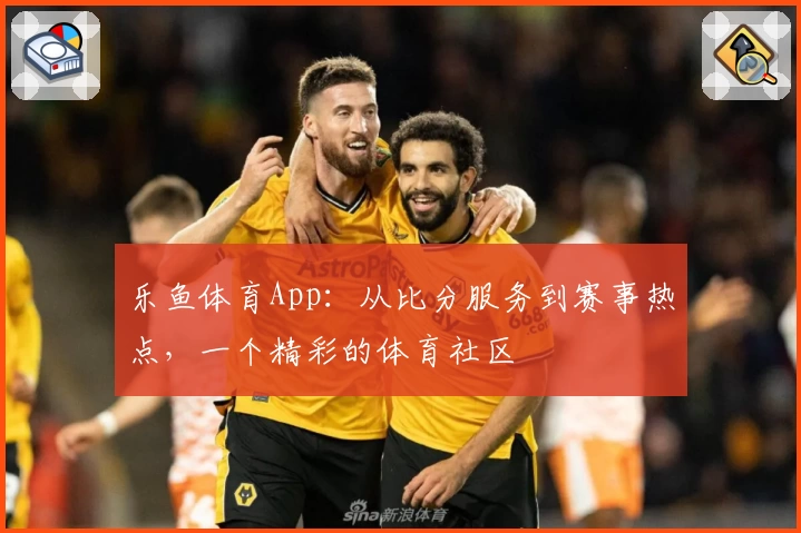 乐鱼体育App：从比分服务到赛事热点，一个精彩的体育社区