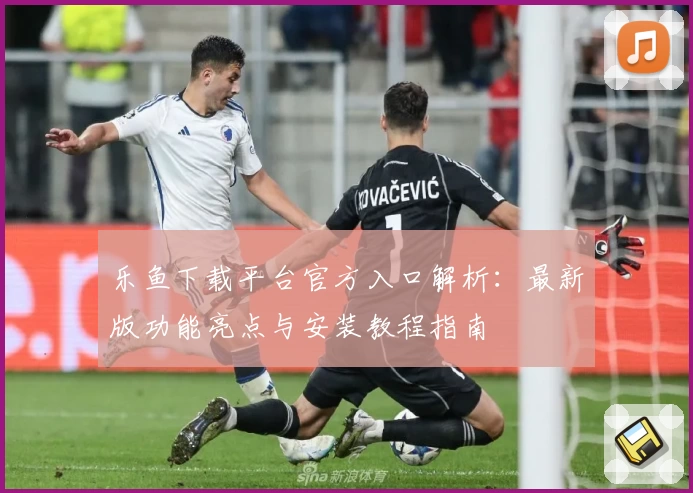 乐鱼下载平台官方入口解析：最新版功能亮点与安装教程指南