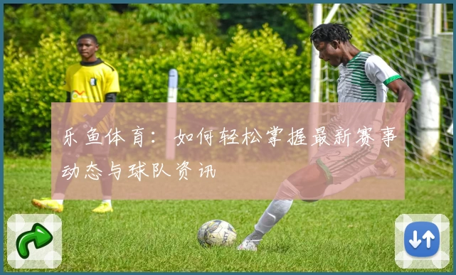 乐鱼体育：如何轻松掌握最新赛事动态与球队资讯