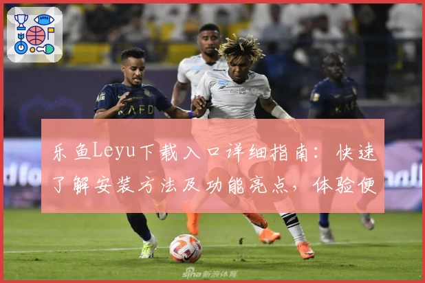 乐鱼Leyu下载入口详细指南：快速了解安装方法及功能亮点，体验便捷操作新升级