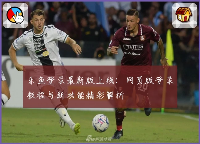 乐鱼登录最新版上线：网页版登录教程与新功能精彩解析