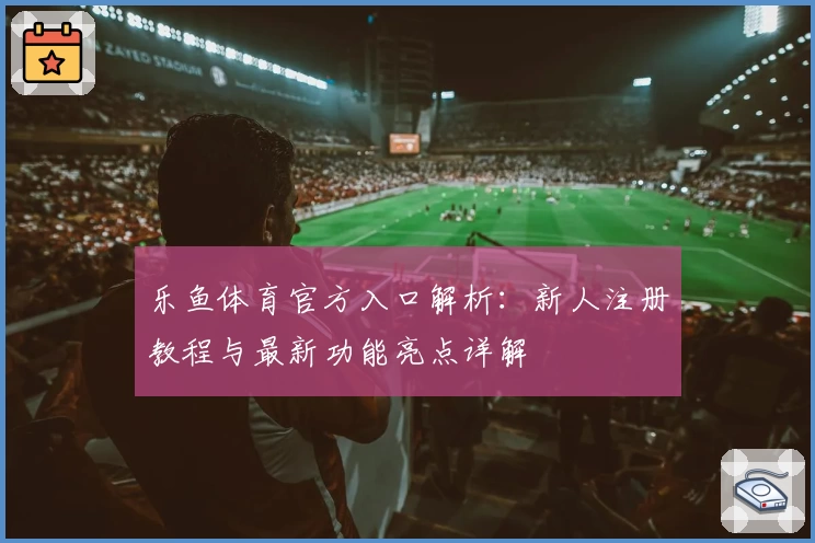 乐鱼体育官方入口解析：新人注册教程与最新功能亮点详解