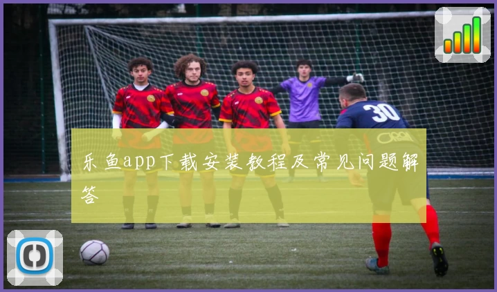 乐鱼app下载安装教程及常见问题解答