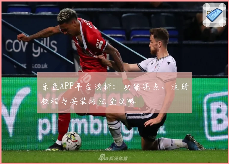 乐鱼APP平台浅析：功能亮点、注册教程与安装方法全攻略