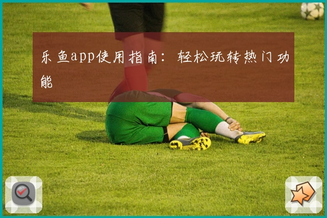 乐鱼app使用指南：轻松玩转热门功能