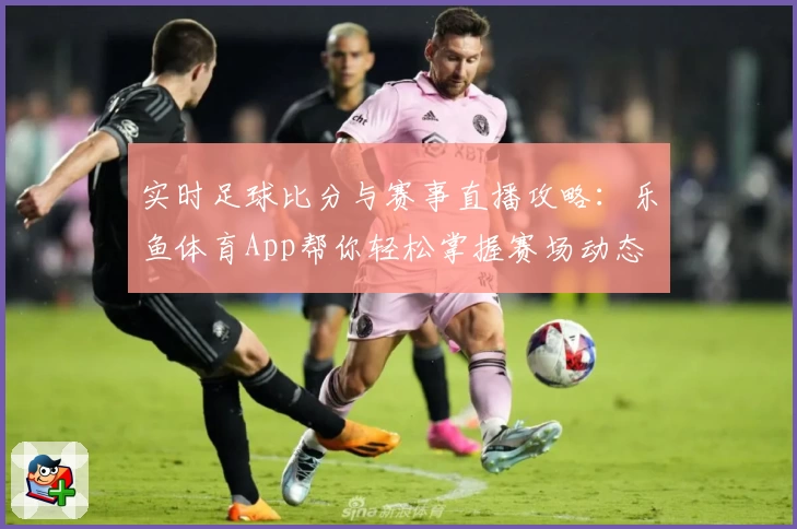 实时足球比分与赛事直播攻略：乐鱼体育App帮你轻松掌握赛场动态