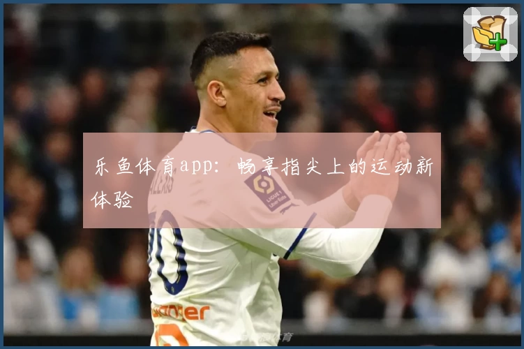 乐鱼体育app：畅享指尖上的运动新体验