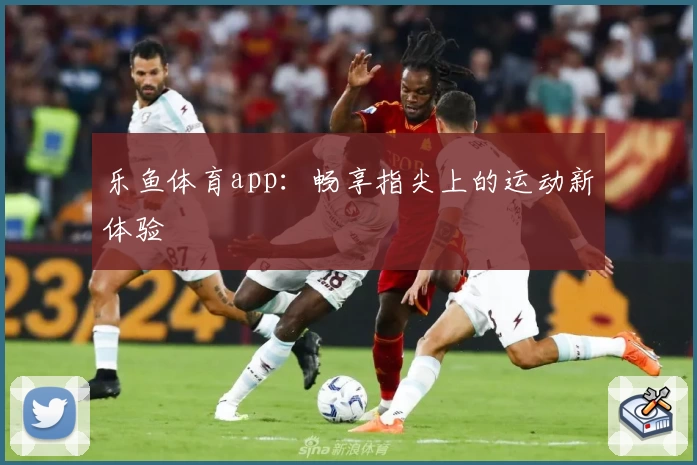 乐鱼体育app：畅享指尖上的运动新体验