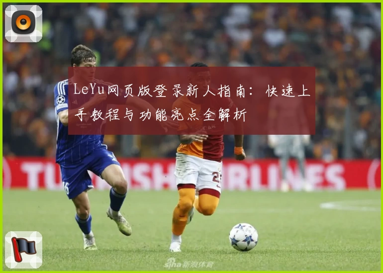 LeYu网页版登录新人指南：快速上手教程与功能亮点全解析