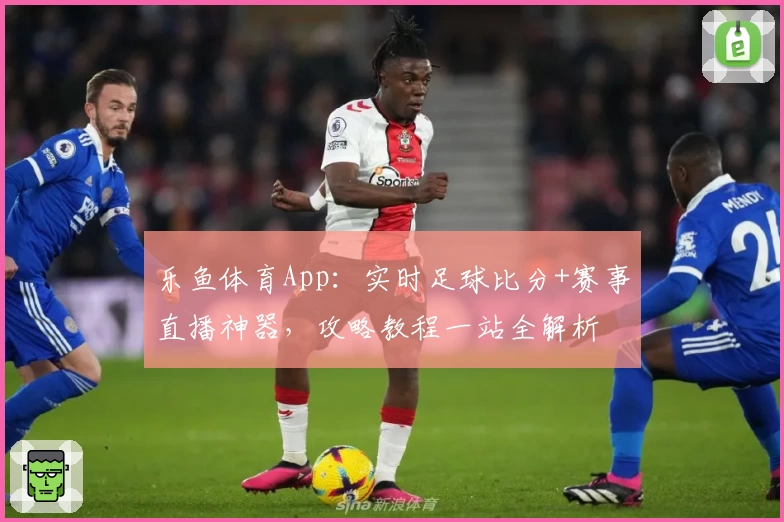乐鱼体育App：实时足球比分+赛事直播神器，攻略教程一站全解析