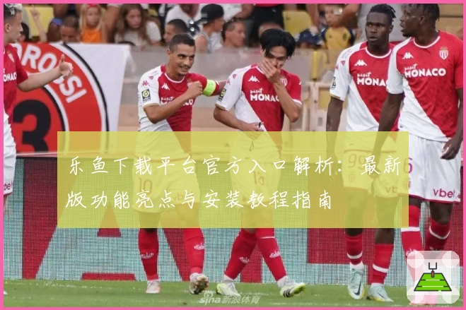 乐鱼下载平台官方入口解析：最新版功能亮点与安装教程指南