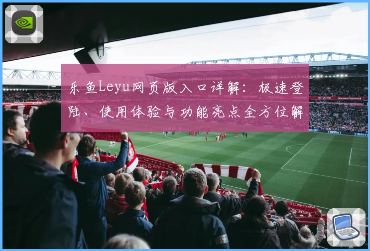 乐鱼Leyu网页版入口详解：极速登陆、使用体验与功能亮点全方位解析