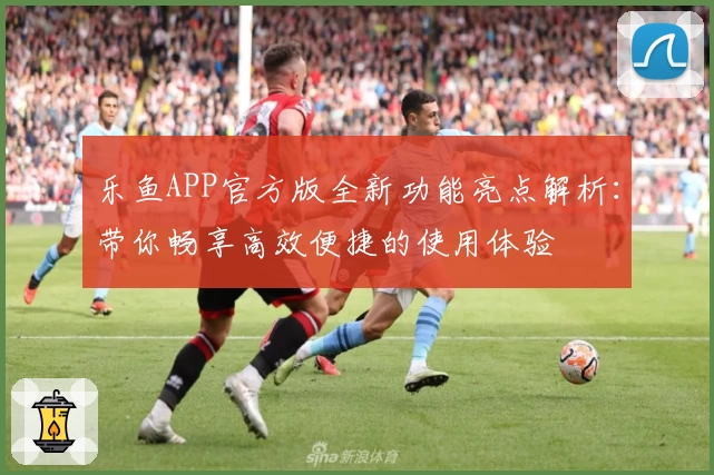 乐鱼APP官方版全新功能亮点解析：带你畅享高效便捷的使用体验