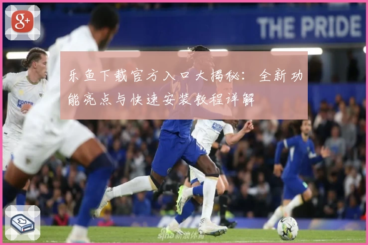 乐鱼下载官方入口大揭秘：全新功能亮点与快速安装教程详解