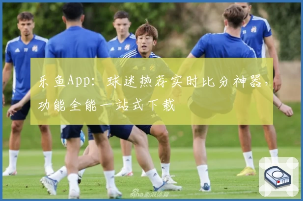 乐鱼App：球迷热荐实时比分神器，功能全能一站式下载