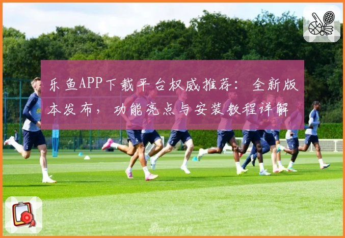 乐鱼APP下载平台权威推荐：全新版本发布，功能亮点与安装教程详解