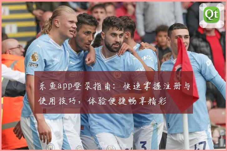 乐鱼app登录指南：快速掌握注册与使用技巧，体验便捷畅享精彩