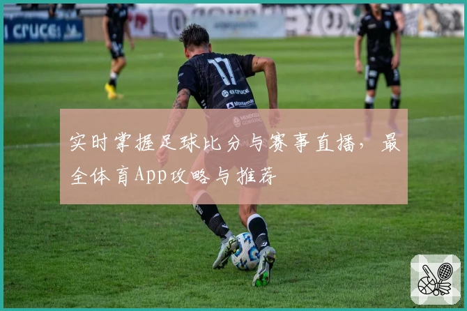 实时掌握足球比分与赛事直播，最全体育App攻略与推荐
