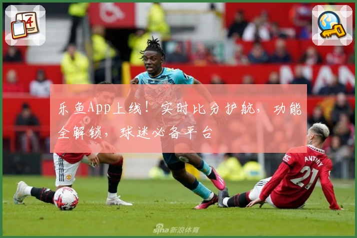 乐鱼App上线！实时比分护航，功能全解锁，球迷必备平台