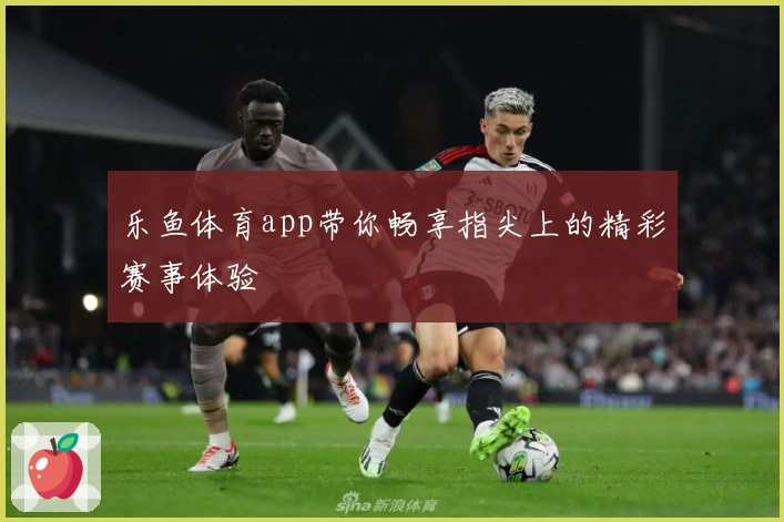 乐鱼体育app带你畅享指尖上的精彩赛事体验