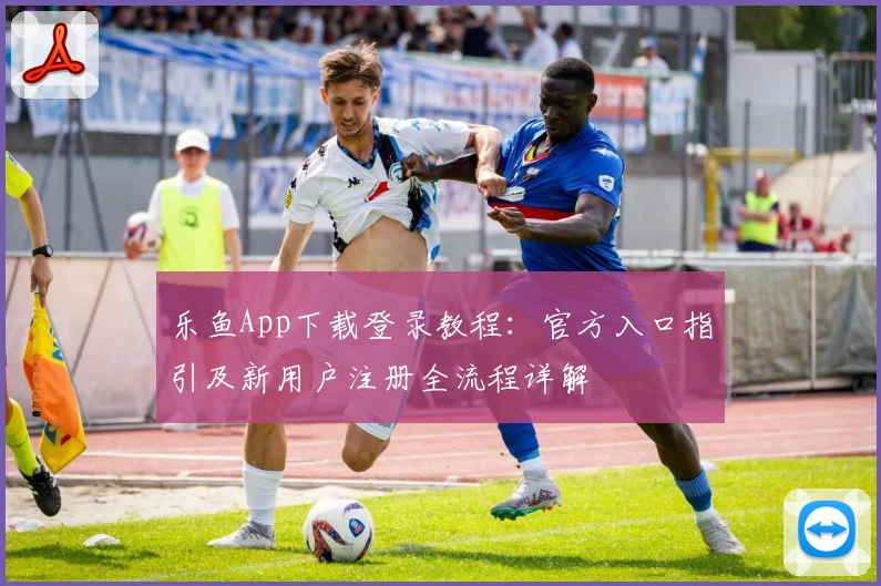 乐鱼App下载登录教程：官方入口指引及新用户注册全流程详解
