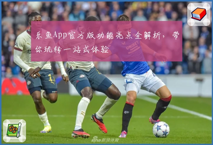 乐鱼App官方版功能亮点全解析，带你玩转一站式体验