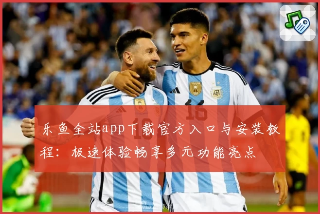 乐鱼全站app下载官方入口与安装教程：极速体验畅享多元功能亮点