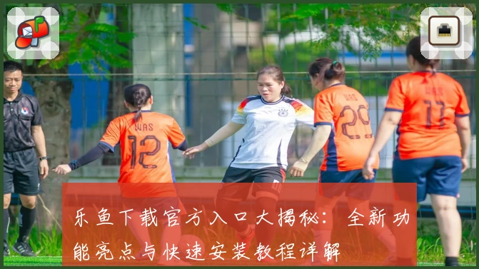 乐鱼下载官方入口大揭秘：全新功能亮点与快速安装教程详解