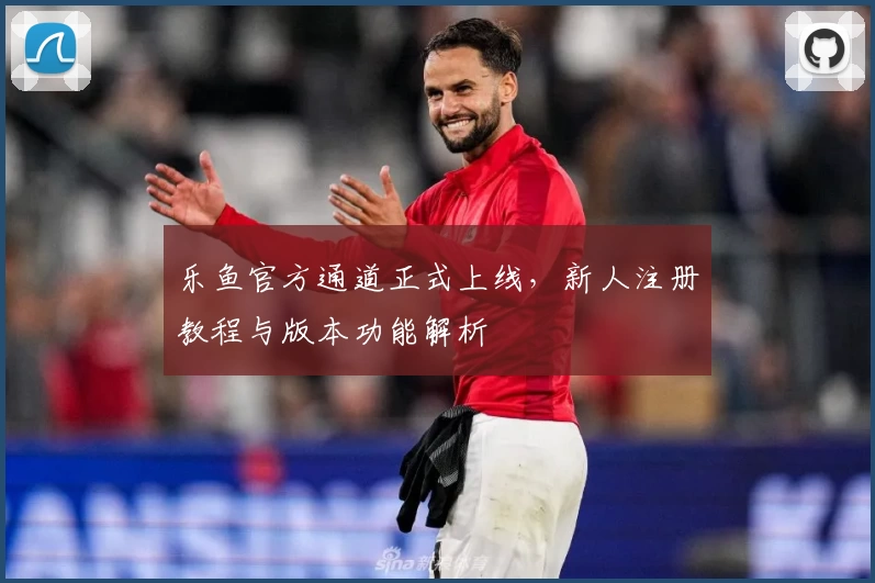 乐鱼官方通道正式上线，新人注册教程与版本功能解析