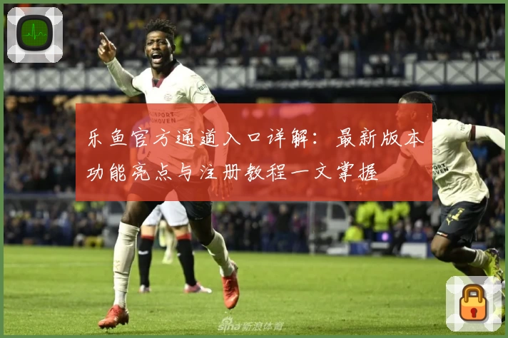 乐鱼官方通道入口详解：最新版本功能亮点与注册教程一文掌握