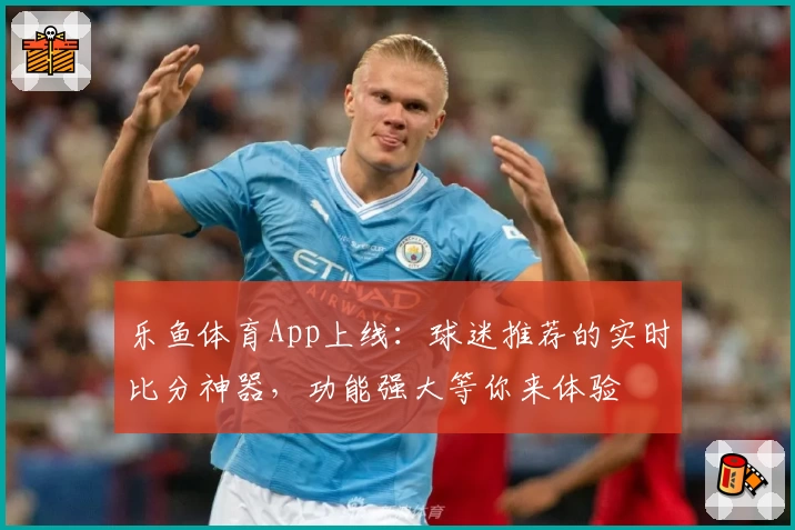 乐鱼体育App上线：球迷推荐的实时比分神器，功能强大等你来体验