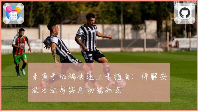 乐鱼手机端快速上手指南：详解安装方法与实用功能亮点