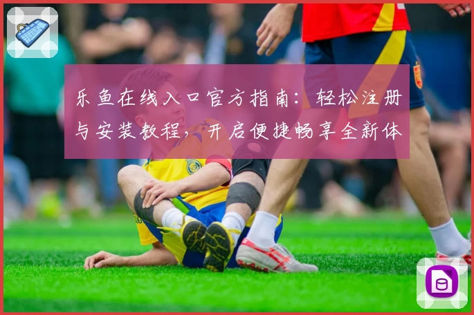 乐鱼在线入口官方指南：轻松注册与安装教程，开启便捷畅享全新体验