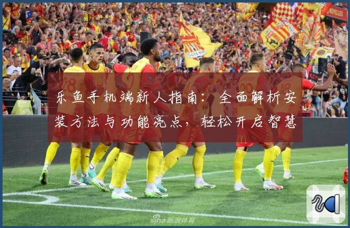 乐鱼手机端新人指南：全面解析安装方法与功能亮点，轻松开启智慧体验