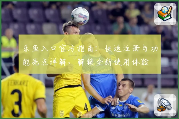 乐鱼入口官方指南：快速注册与功能亮点详解，解锁全新使用体验