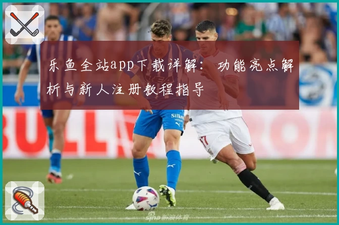 乐鱼全站app下载详解：功能亮点解析与新人注册教程指导