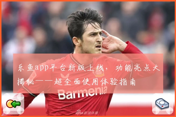 乐鱼app平台新版上线,功能亮点大揭秘——超全面使用体验指南