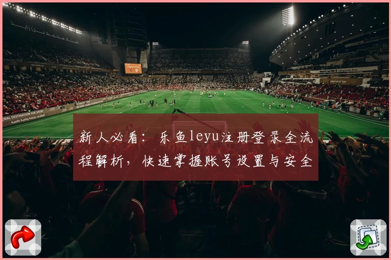 新人必看：乐鱼leyu注册登录全流程解析，快速掌握账号设置与安全指南