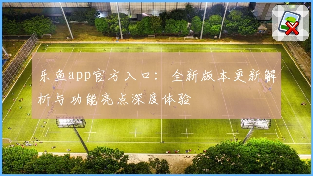 乐鱼app官方入口：全新版本更新解析与功能亮点深度体验