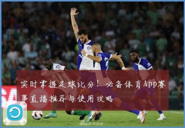 实时掌握足球比分！必备体育App赛事直播推荐与使用攻略