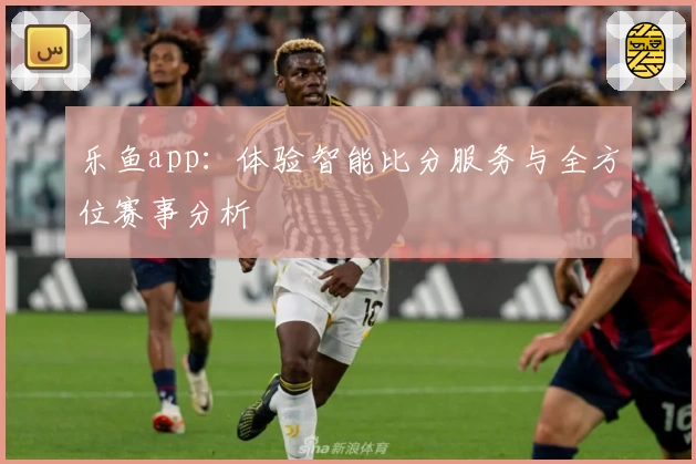 乐鱼app：体验智能比分服务与全方位赛事分析