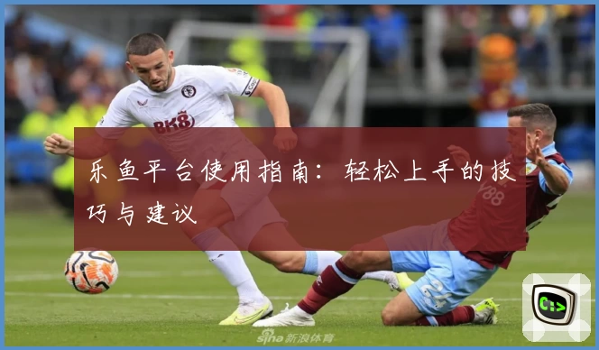 乐鱼平台使用指南：轻松上手的技巧与建议