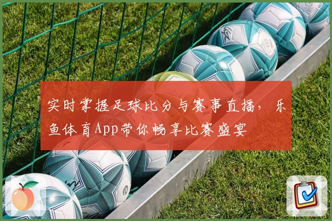 实时掌握足球比分与赛事直播，乐鱼体育App带你畅享比赛盛宴