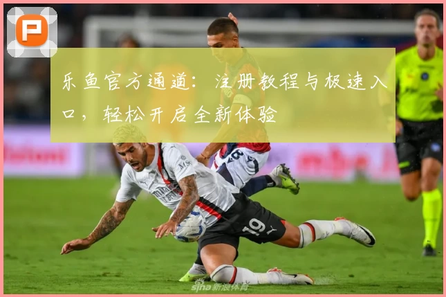 乐鱼官方通道：注册教程与极速入口，轻松开启全新体验