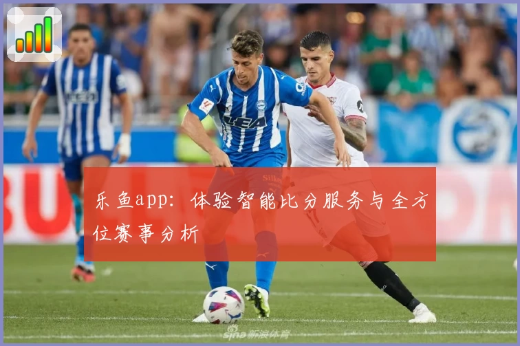 乐鱼app：体验智能比分服务与全方位赛事分析