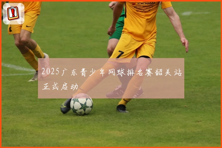 2025广东青少年网球排名赛韶关站正式启动