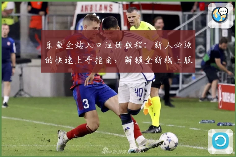 乐鱼全站入口注册教程：新人必读的快速上手指南，解锁全新线上服务体验