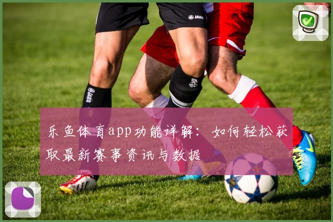 乐鱼体育app功能详解：如何轻松获取最新赛事资讯与数据