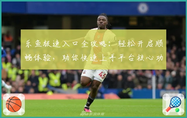 乐鱼极速入口全攻略：轻松开启顺畅体验，助你快速上手平台核心功能