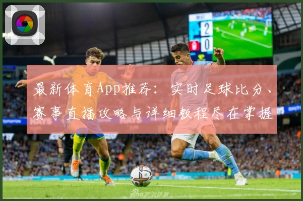 最新体育App推荐：实时足球比分、赛事直播攻略与详细教程尽在掌握